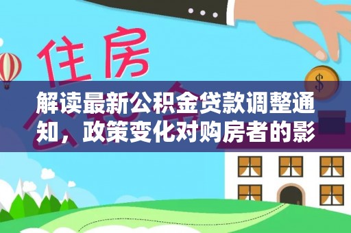 克山解读最新公积金贷款调整通知，政策变化对购房者的影响与应对策略