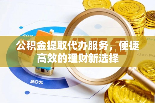 克山公积金提取代办服务，便捷高效的理财新选择