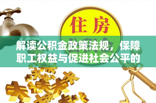 克山解读公积金政策法规，保障职工权益与促进社会公平的关键措施