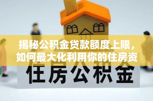 克山揭秘公积金贷款额度上限，如何最大化利用你的住房资金