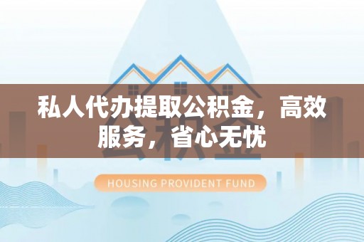 克山私人代办提取公积金，高效服务，省心无忧