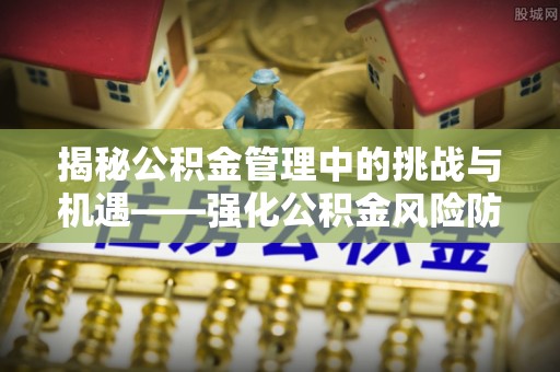 克山揭秘公积金管理中的挑战与机遇——强化公积金风险防控的多维策略