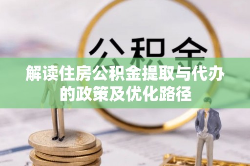 克山解读住房公积金提取与代办的政策及优化路径
