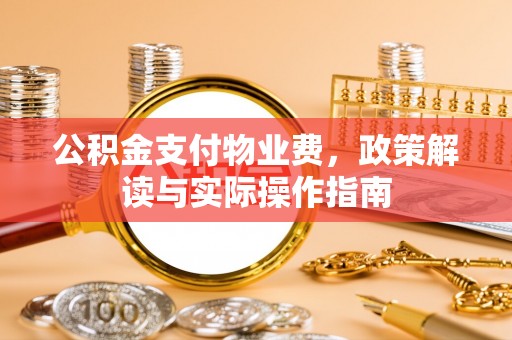 克山公积金支付物业费，政策解读与实际操作指南
