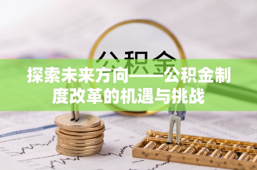 克山探索未来方向——公积金制度改革的机遇与挑战