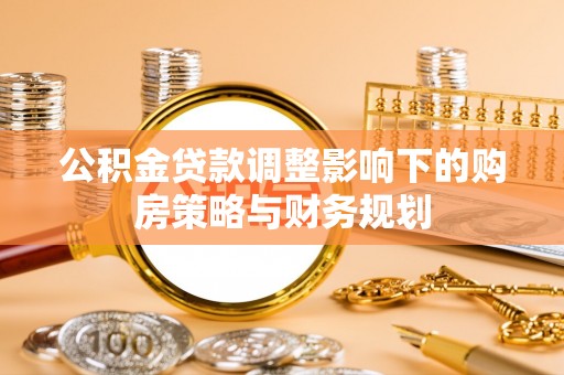 克山公积金贷款调整影响下的购房策略与财务规划