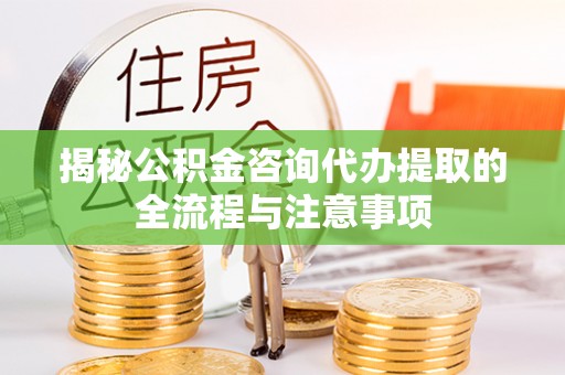 克山揭秘公积金咨询代办提取的全流程与注意事项
