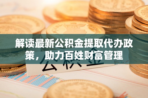 克山解读最新公积金提取代办政策，助力百姓财富管理