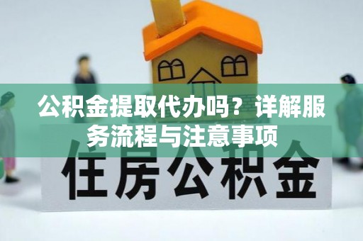 克山公积金提取代办吗？详解服务流程与注意事项
