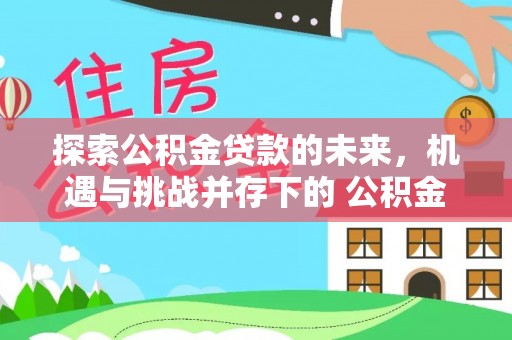 克山探索公积金贷款的未来，机遇与挑战并存下的 公积金贷款风险防控