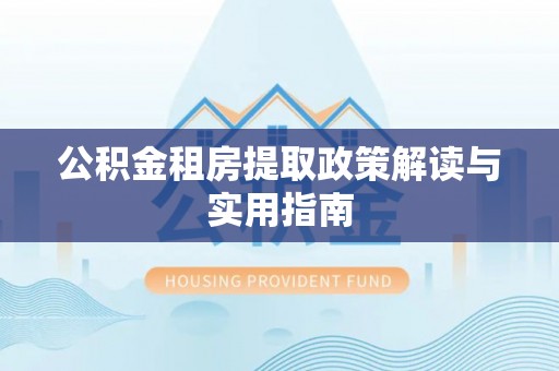 克山公积金租房提取政策解读与实用指南