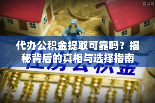 克山代办公积金提取可靠吗？揭秘背后的真相与选择指南