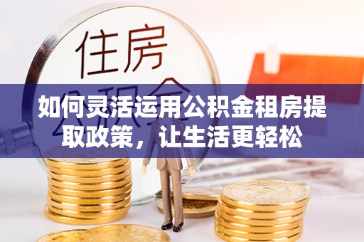 克山如何灵活运用公积金租房提取政策，让生活更轻松