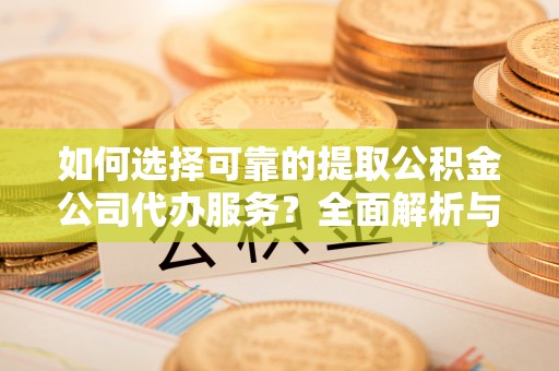 克山如何选择可靠的提取公积金公司代办服务？全面解析与实用指南