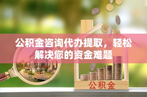 克山公积金咨询代办提取，轻松解决您的资金难题