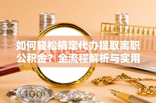 克山如何轻松搞定代办提取离职公积金？全流程解析与实用指南
