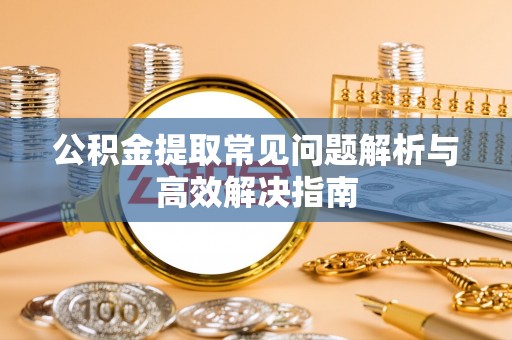 克山公积金提取常见问题解析与高效解决指南