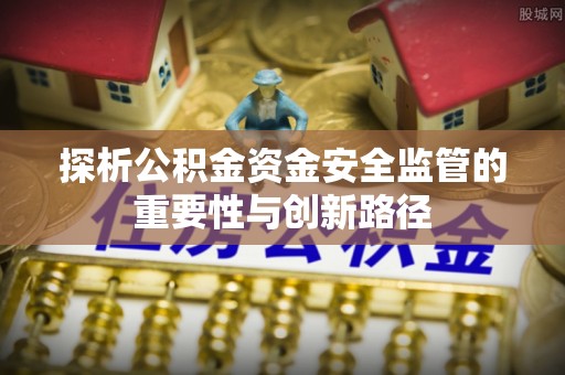 克山探析公积金资金安全监管的重要性与创新路径