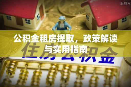 克山公积金租房提取，政策解读与实用指南