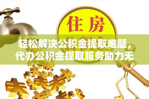 克山轻松解决公积金提取难题，代办公积金提取服务助力无忧生活