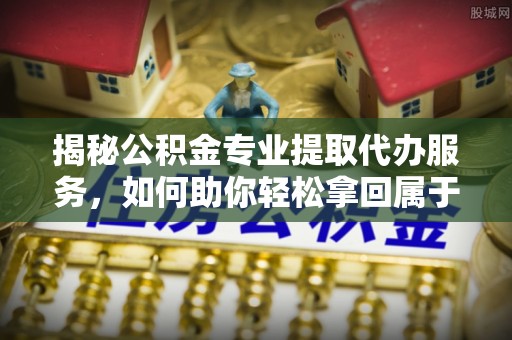 克山揭秘公积金专业提取代办服务，如何助你轻松拿回属于你的资金