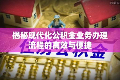 克山揭秘现代化公积金业务办理流程的高效与便捷