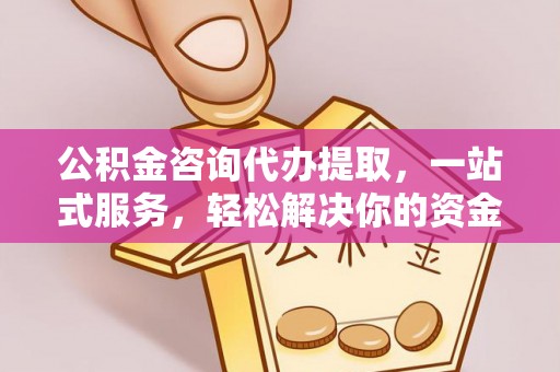 克山公积金咨询代办提取，一站式服务，轻松解决你的资金难题