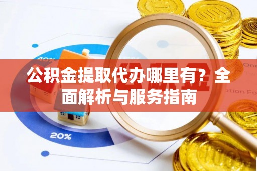 克山公积金提取代办哪里有？全面解析与服务指南