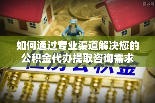 克山如何通过专业渠道解决您的公积金代办提取咨询需求