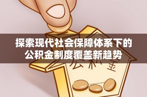 克山探索现代社会保障体系下的公积金制度覆盖新趋势