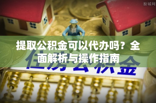 克山提取公积金可以代办吗？全面解析与操作指南
