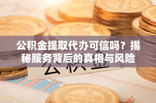 克山公积金提取代办可信吗？揭秘服务背后的真相与风险