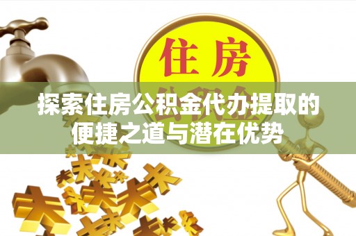 克山探索住房公积金代办提取的便捷之道与潜在优势
