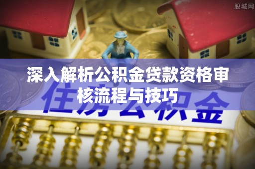 克山深入解析公积金贷款资格审核流程与技巧