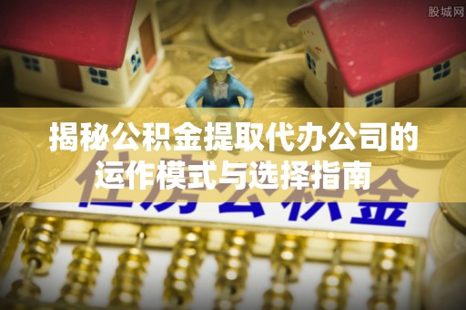 克山揭秘公积金提取代办公司的运作模式与选择指南
