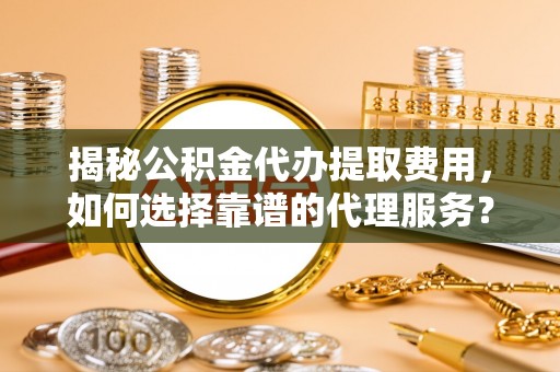 克山揭秘公积金代办提取费用，如何选择靠谱的代理服务？