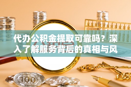 克山代办公积金提取可靠吗？深入了解服务背后的真相与风险