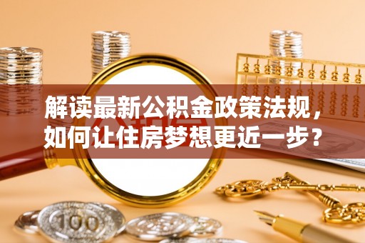 克山解读最新公积金政策法规，如何让住房梦想更近一步？