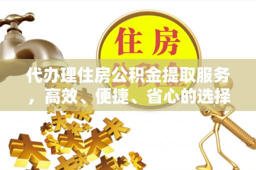克山代办理住房公积金提取服务，高效、便捷、省心的选择