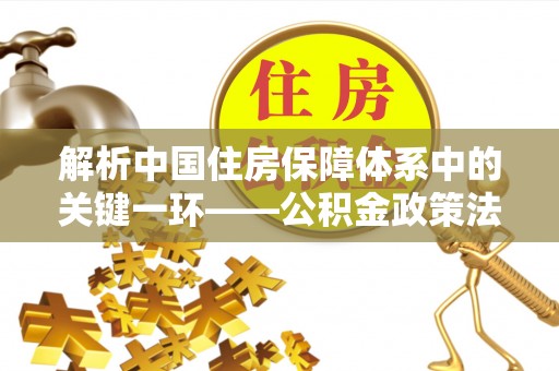 克山解析中国住房保障体系中的关键一环——公积金政策法规的演变与影响