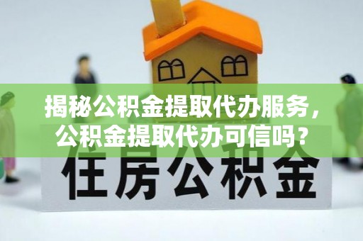 克山揭秘公积金提取代办服务，公积金提取代办可信吗？