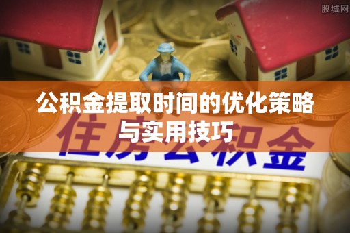 克山公积金提取时间的优化策略与实用技巧