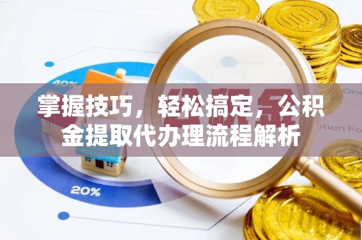 克山掌握技巧，轻松搞定，公积金提取代办理流程解析