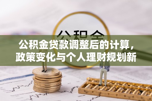 克山公积金贷款调整后的计算，政策变化与个人理财规划新方向