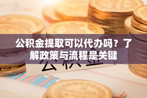 克山公积金提取可以代办吗？了解政策与流程是关键