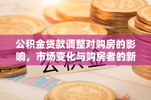 克山公积金贷款调整对购房的影响，市场变化与购房者的新选择