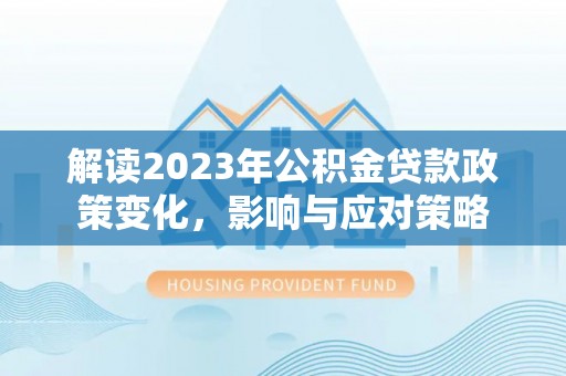 克山解读2023年公积金贷款政策变化，影响与应对策略