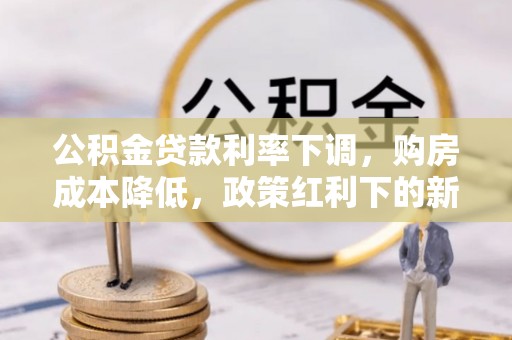 克山公积金贷款利率下调，购房成本降低，政策红利下的新机遇