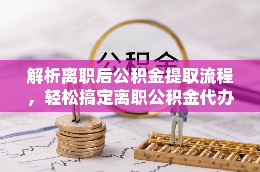 克山解析离职后公积金提取流程，轻松搞定离职公积金代办提取手续