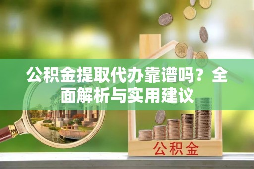 克山公积金提取代办靠谱吗？全面解析与实用建议